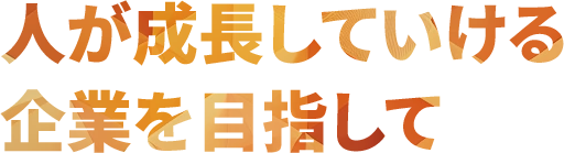 人が成長していける企業を目指して